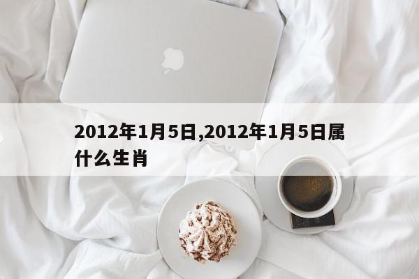 2012年1月5日,2012年1月5日属什么生肖