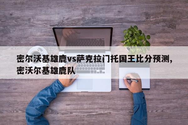 密尔沃基雄鹿vs萨克拉门托国王比分预测,密沃尔基雄鹿队