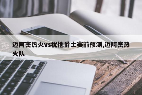 迈阿密热火vs犹他爵士赛前预测,迈阿密热火队