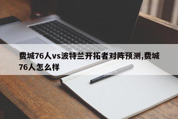 费城76人vs波特兰开拓者对阵预测,费城76人怎么样