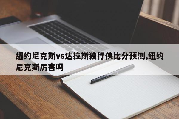 纽约尼克斯vs达拉斯独行侠比分预测,纽约尼克斯厉害吗