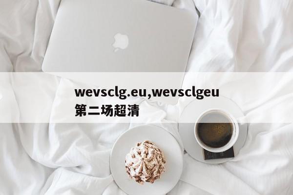 wevsclg.eu,wevsclgeu第二场超清