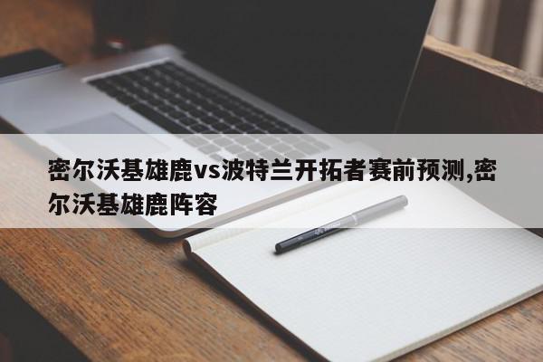 密尔沃基雄鹿vs波特兰开拓者赛前预测,密尔沃基雄鹿阵容