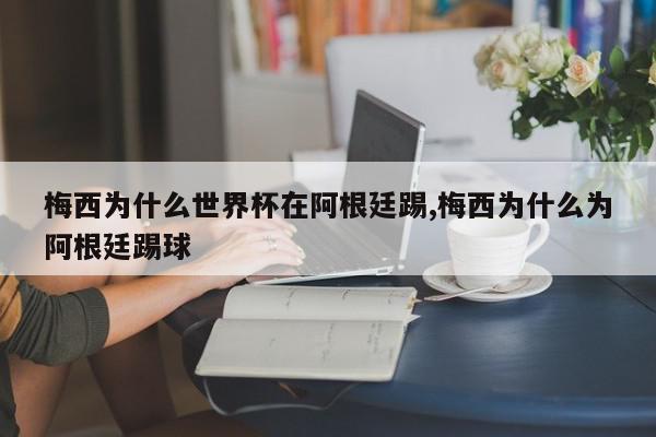 梅西为什么世界杯在阿根廷踢,梅西为什么为阿根廷踢球