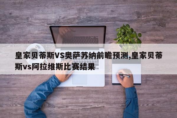 皇家贝蒂斯VS奥萨苏纳前瞻预测,皇家贝蒂斯vs阿拉维斯比赛结果