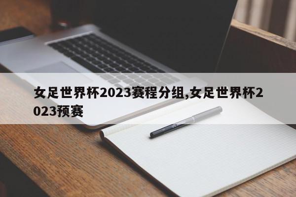 女足世界杯2023赛程分组,女足世界杯2023预赛