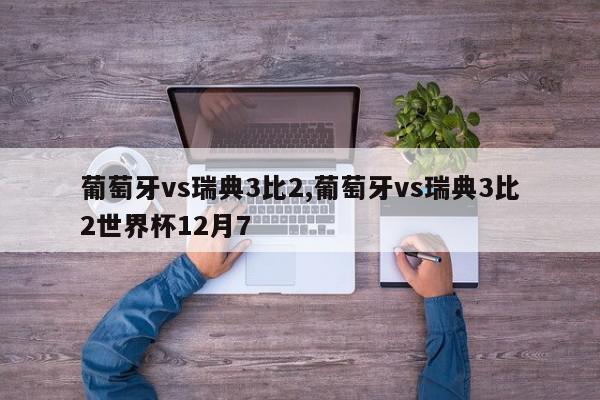 葡萄牙vs瑞典3比2,葡萄牙vs瑞典3比2世界杯12月7