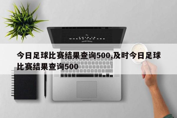 今日足球比赛结果查询500,及时今日足球比赛结果查询500