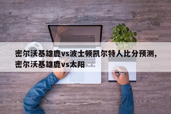 密尔沃基雄鹿vs波士顿凯尔特人比分预测,密尔沃基雄鹿vs太阳