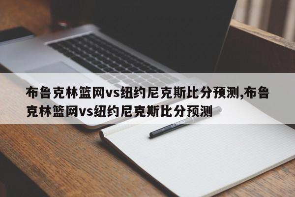 布鲁克林篮网vs纽约尼克斯比分预测,布鲁克林篮网vs纽约尼克斯比分预测