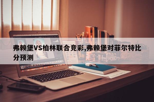 弗赖堡VS柏林联合竞彩,弗赖堡对菲尔特比分预测