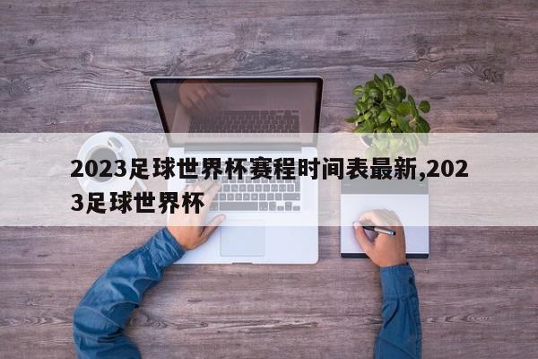 2023足球世界杯赛程时间表最新,2023足球世界杯