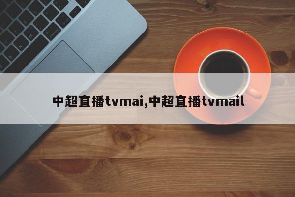 中超直播tvmai,中超直播tvmail