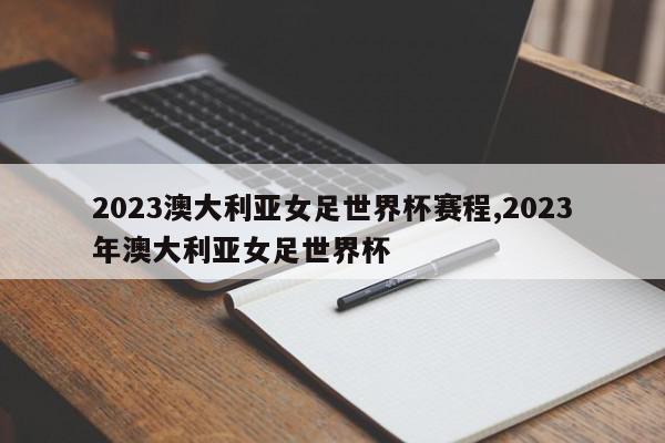 2023澳大利亚女足世界杯赛程,2023年澳大利亚女足世界杯