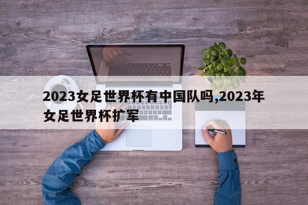 2023女足世界杯有中国队吗,2023年女足世界杯扩军