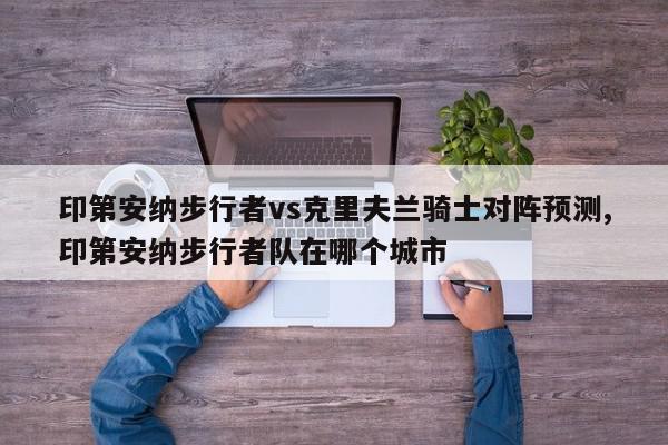 印第安纳步行者vs克里夫兰骑士对阵预测,印第安纳步行者队在哪个城市