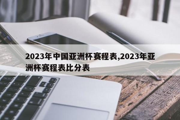 2023年中国亚洲杯赛程表,2023年亚洲杯赛程表比分表