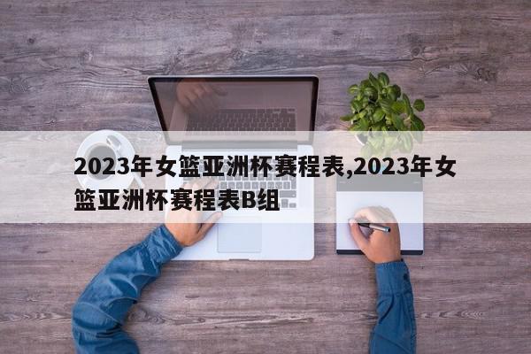 2023年女篮亚洲杯赛程表,2023年女篮亚洲杯赛程表B组