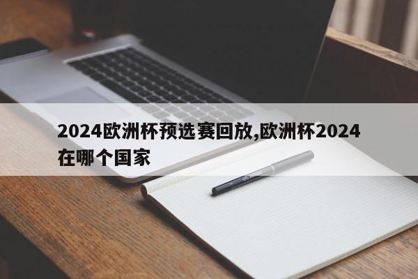 2024欧洲杯预选赛回放,欧洲杯2024在哪个国家