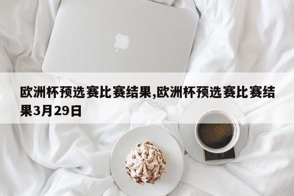 欧洲杯预选赛比赛结果,欧洲杯预选赛比赛结果3月29日