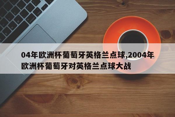 04年欧洲杯葡萄牙英格兰点球,2004年欧洲杯葡萄牙对英格兰点球大战