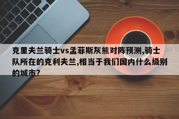 克里夫兰骑士vs孟菲斯灰熊对阵预测,骑士队所在的克利夫兰,相当于我们国内什么级别的城市?