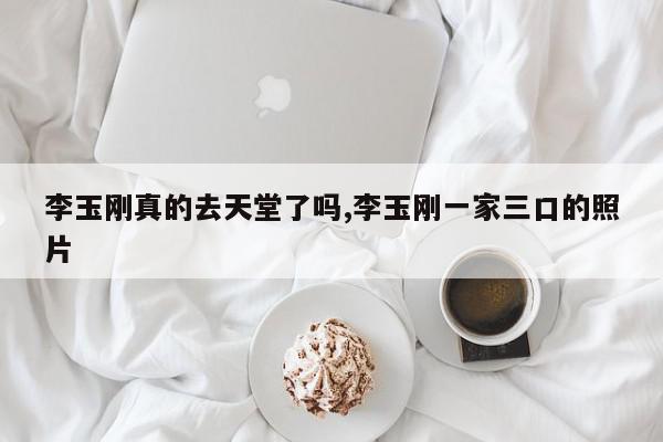 李玉刚真的去天堂了吗,李玉刚一家三口的照片