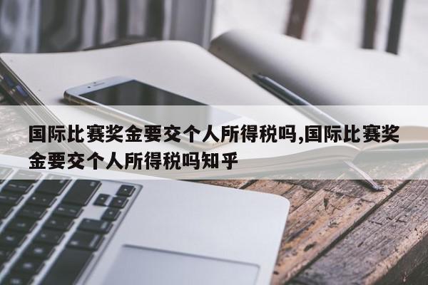 国际比赛奖金要交个人所得税吗,国际比赛奖金要交个人所得税吗知乎