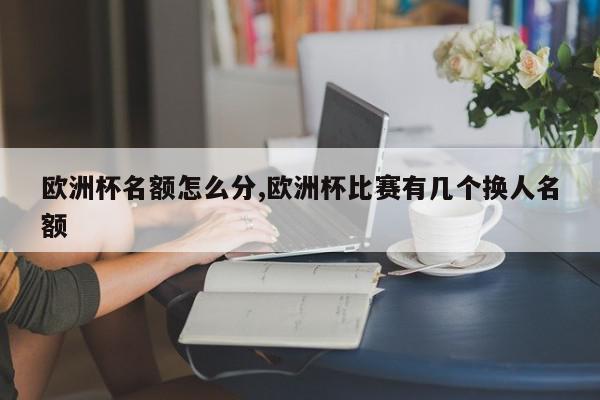 欧洲杯名额怎么分,欧洲杯比赛有几个换人名额