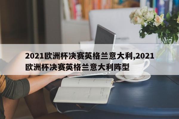 2021欧洲杯决赛英格兰意大利,2021欧洲杯决赛英格兰意大利阵型