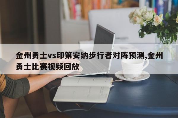 金州勇士vs印第安纳步行者对阵预测,金州勇士比赛视频回放