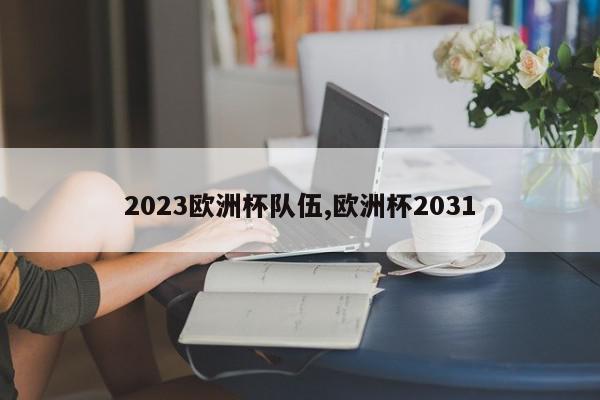 2023欧洲杯队伍,欧洲杯2031