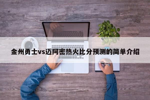 金州勇士vs迈阿密热火比分预测的简单介绍