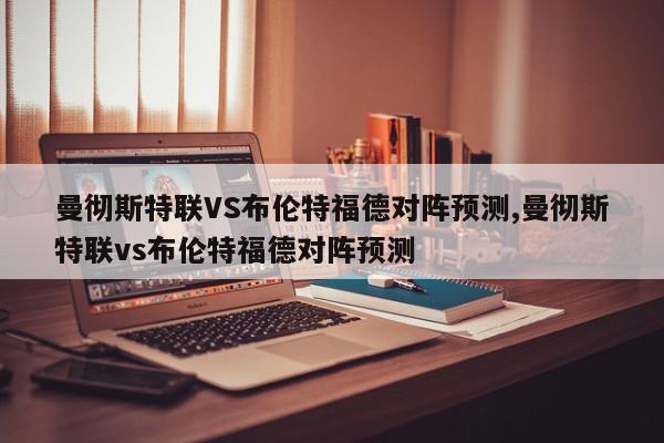 曼彻斯特联VS布伦特福德对阵预测,曼彻斯特联vs布伦特福德对阵预测