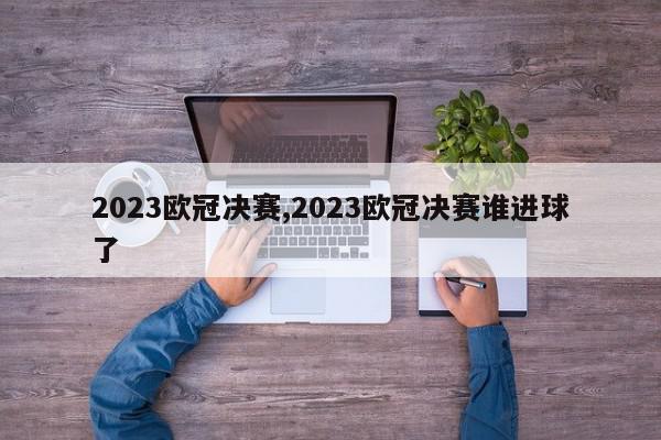 2023欧冠决赛,2023欧冠决赛谁进球了