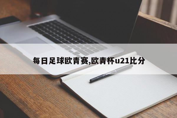 每日足球欧青赛,欧青杯u21比分