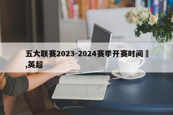 五大联赛2023-2024赛季开赛时间	,英超