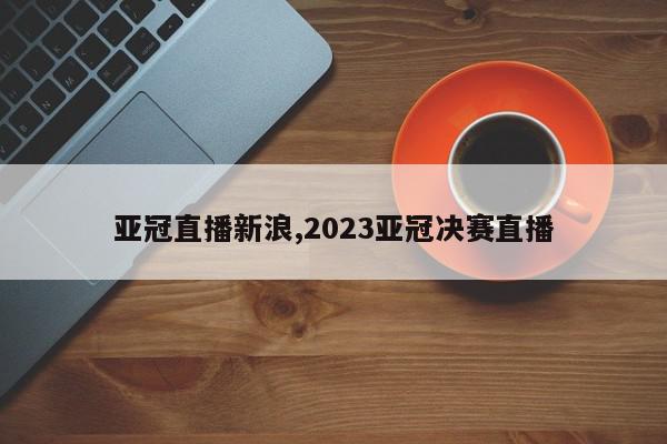 亚冠直播新浪,2023亚冠决赛直播