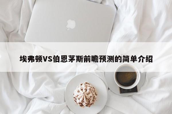 埃弗顿VS伯恩茅斯前瞻预测的简单介绍