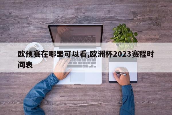 欧预赛在哪里可以看,欧洲杯2023赛程时间表