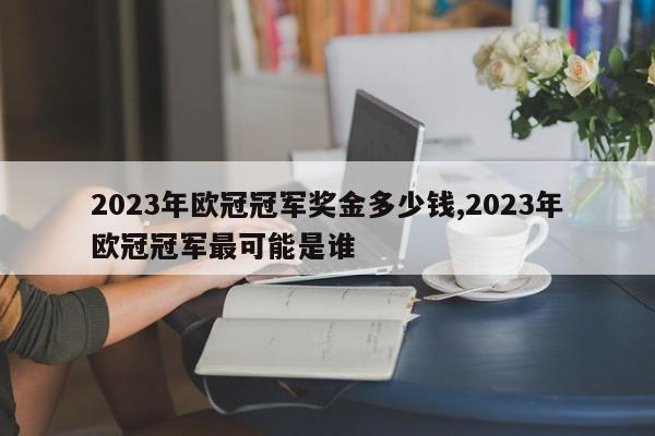 2023年欧冠冠军奖金多少钱,2023年欧冠冠军最可能是谁