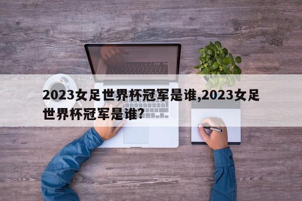 2023女足世界杯冠军是谁,2023女足世界杯冠军是谁?