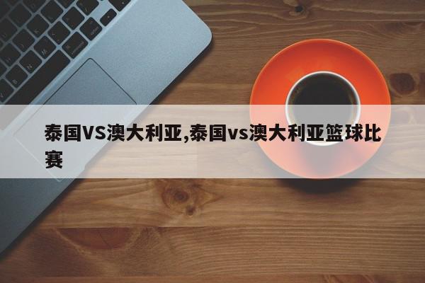 泰国VS澳大利亚,泰国vs澳大利亚篮球比赛