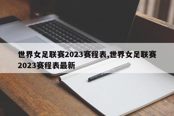 世界女足联赛2023赛程表,世界女足联赛2023赛程表最新