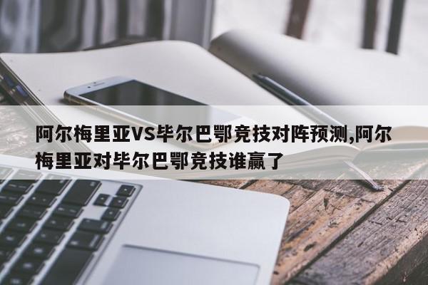 阿尔梅里亚VS毕尔巴鄂竞技对阵预测,阿尔梅里亚对毕尔巴鄂竞技谁赢了