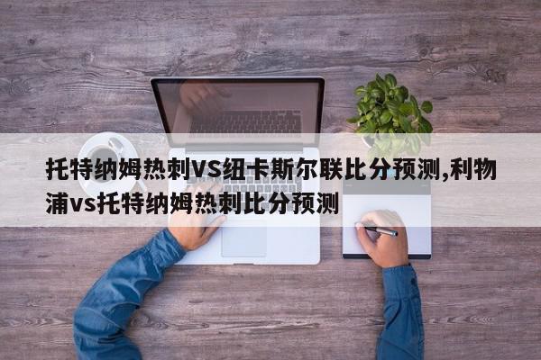 托特纳姆热刺VS纽卡斯尔联比分预测,利物浦vs托特纳姆热刺比分预测