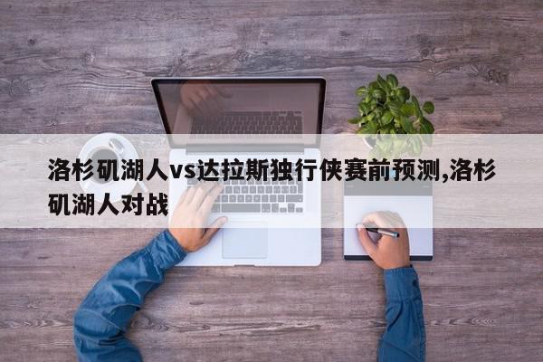 洛杉矶湖人vs达拉斯独行侠赛前预测,洛杉矶湖人对战