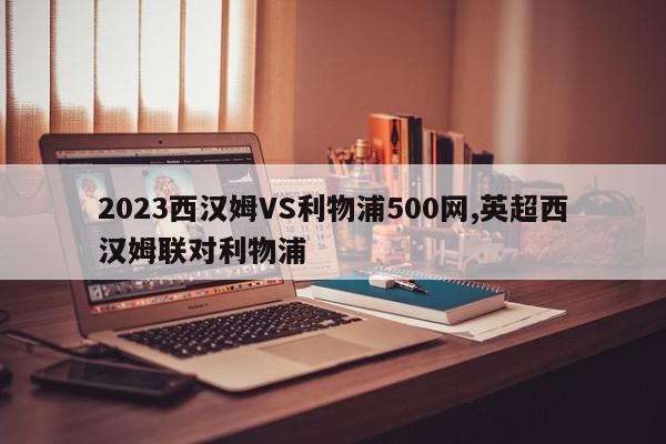 2023西汉姆VS利物浦500网,英超西汉姆联对利物浦