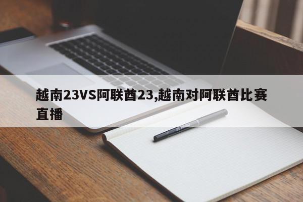 越南23VS阿联酋23,越南对阿联酋比赛直播