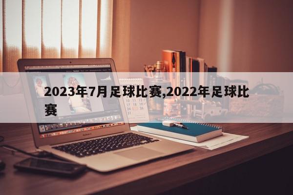 2023年7月足球比赛,2022年足球比赛